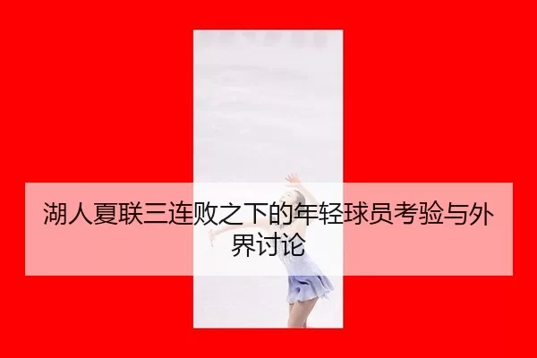 湖人夏联三连败之下的年轻球员考验与外界讨论