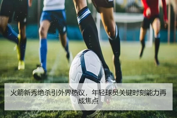 火箭新秀绝杀引外界热议，年轻球员关键时刻能力再成焦点
