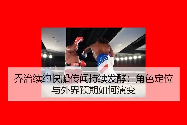 乔治续约快船传闻持续发酵：角色定位与外界预期如何演变